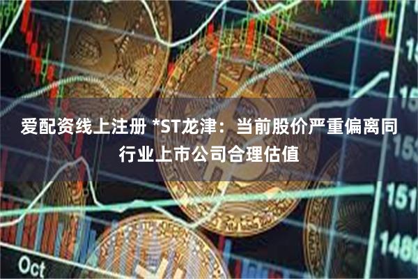 爱配资线上注册 *ST龙津：当前股价严重偏离同行业上市公司合理估值
