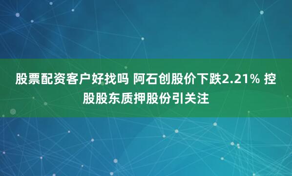 股票配资客户好找吗 阿石创股价下跌2.21% 控股股东质押股份引关注