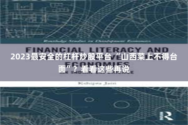 2023最安全的杠杆炒股平台 “山西菜上不得台面”？看看这些再说