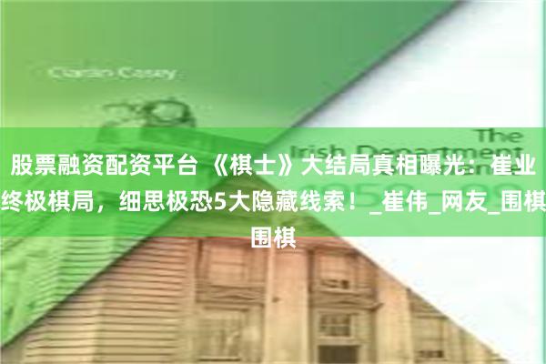 股票融资配资平台 《棋士》大结局真相曝光：崔业终极棋局，细思极恐5大隐藏线索！_崔伟_网友_围棋