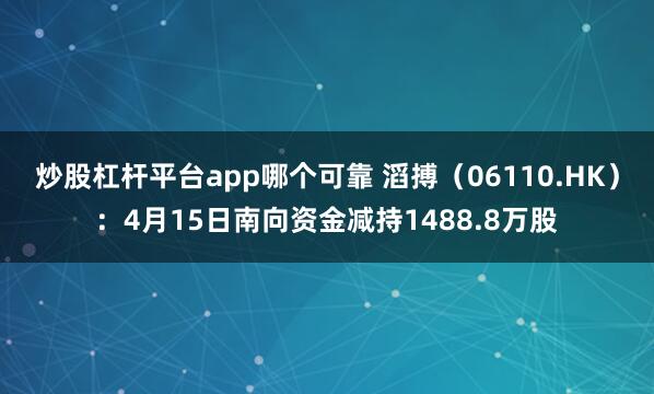 炒股杠杆平台app哪个可靠 滔搏（06110.HK）：4月15日南向资金减持1488.8万股