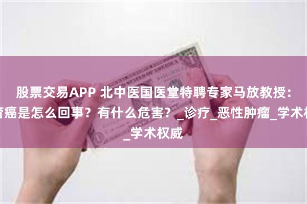 股票交易APP 北中医国医堂特聘专家马放教授：食管癌是怎么回事？有什么危害？_诊疗_恶性肿瘤_学术权威