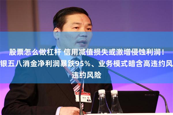 股票怎么做杠杆 信用减值损失或激增侵蚀利润！长银五八消金净利润暴跌95%、业务模式暗含高违约风险