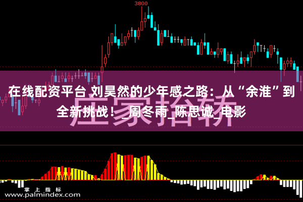 在线配资平台 刘昊然的少年感之路：从“余淮”到全新挑战！_周冬雨_陈思诚_电影