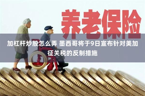 加杠杆炒股怎么弄 墨西哥将于9日宣布针对美加征关税的反制措施