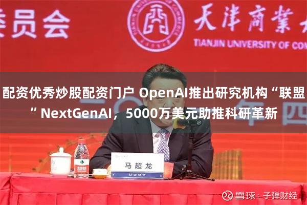 配资优秀炒股配资门户 OpenAI推出研究机构“联盟”NextGenAI，5000万美元助推科研革新