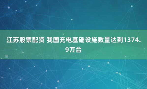 江苏股票配资 我国充电基础设施数量达到1374.9万台