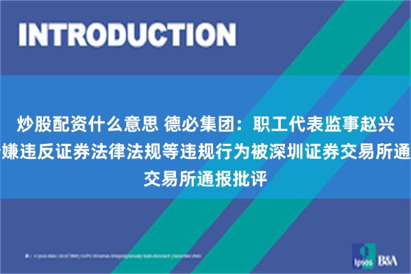 炒股配资什么意思 德必集团：职工代表监事赵兴佳因涉嫌违反证券法律法规等违规行为被深圳证券交易所通报批评