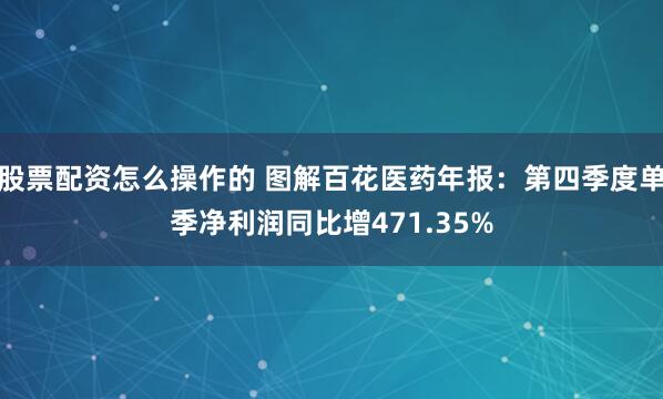 股票配资怎么操作的 图解百花医药年报：第四季度单季净利润同比增471.35%