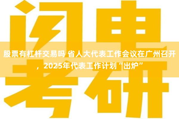 股票有杠杆交易吗 省人大代表工作会议在广州召开，2025年代表工作计划“出炉”