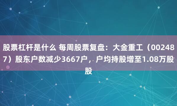 股票杠杆是什么 每周股票复盘：大金重工（002487）股东户数减少3667户，户均持股增至1.08万股