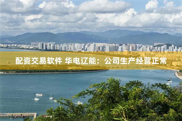 配资交易软件 华电辽能：公司生产经营正常