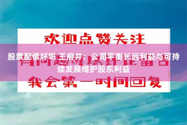 股票配债好吗 王府井：公司平衡长远利益与可持续发展维护股东利益