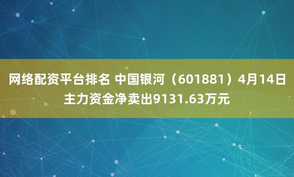 网络配资平台排名 中国银河（601881）4月14日主力资金净卖出9131.63万元