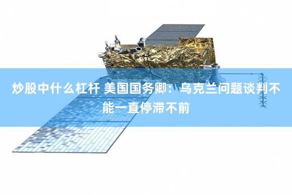 炒股中什么杠杆 美国国务卿：乌克兰问题谈判不能一直停滞不前