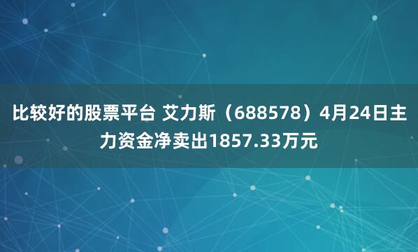 比较好的股票平台 艾力斯（688578）4月24日主力资金净卖出1857.33万元