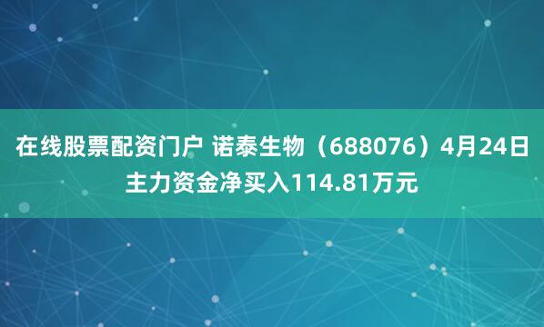 在线股票配资门户 诺泰生物（688076）4月24日主力资金净买入114.81万元