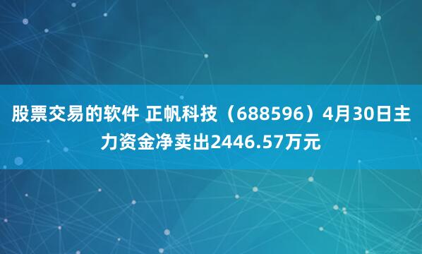 股票交易的软件 正帆科技（688596）4月30日主力资金净卖出2446.57万元