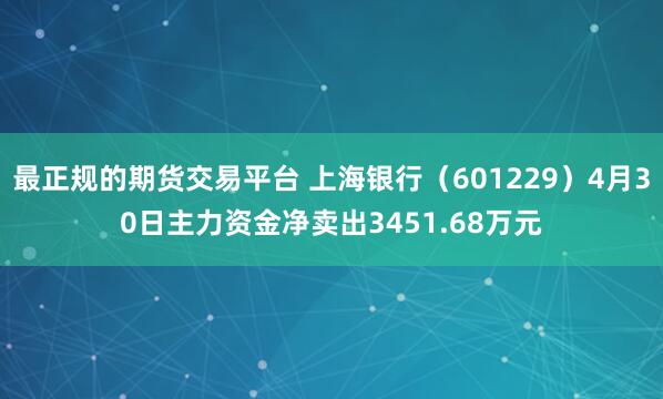最正规的期货交易平台 上海银行（601229）4月30日主力资金净卖出3451.68万元