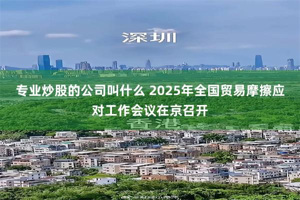 专业炒股的公司叫什么 2025年全国贸易摩擦应对工作会议在京召开