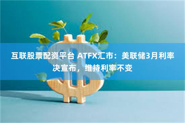互联股票配资平台 ATFX汇市：美联储3月利率决宣布，维持利率不变