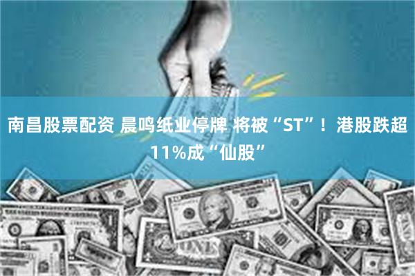 南昌股票配资 晨鸣纸业停牌 将被“ST”！港股跌超11%成“仙股”