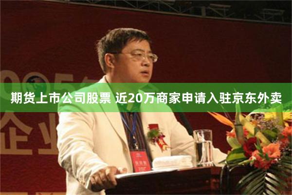 期货上市公司股票 近20万商家申请入驻京东外卖
