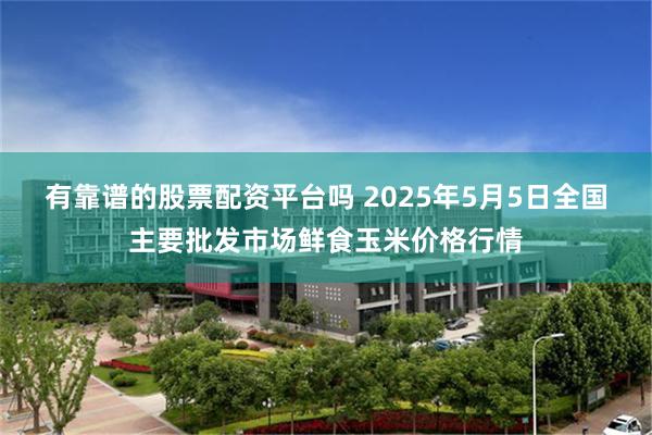 有靠谱的股票配资平台吗 2025年5月5日全国主要批发市场鲜食玉米价格行情