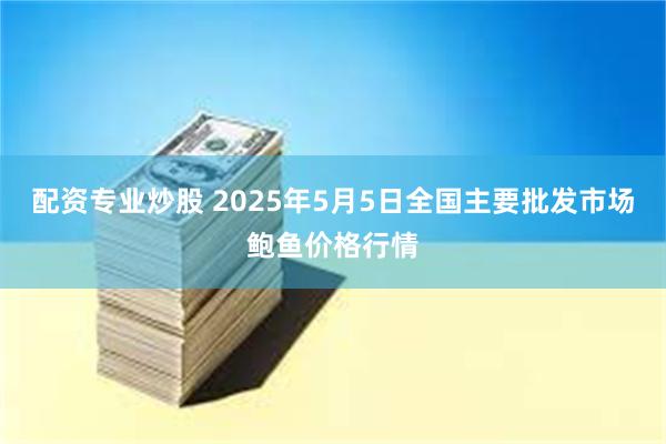 配资专业炒股 2025年5月5日全国主要批发市场鲍鱼价格行情