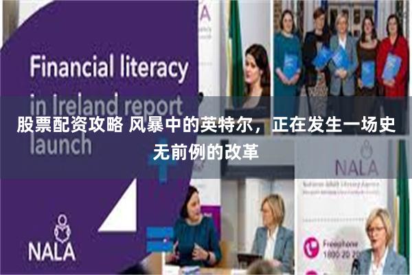 股票配资攻略 风暴中的英特尔，正在发生一场史无前例的改革