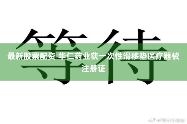 最新股票配资 华仁药业获一次性滑移垫医疗器械注册证