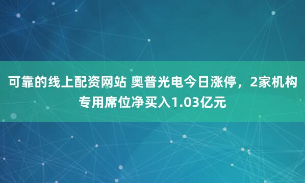 可靠的线上配资网站 奥普光电今日涨停，2家机构专用席位净买入1.03亿元