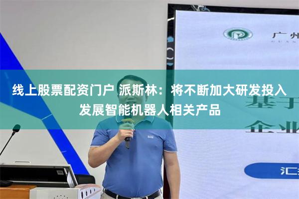 线上股票配资门户 派斯林：将不断加大研发投入发展智能机器人相关产品
