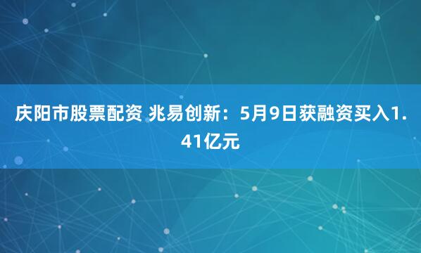 庆阳市股票配资 兆易创新：5月9日获融资买入1.41亿元