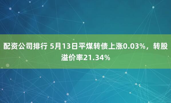 配资公司排行 5月13日平煤转债上涨0.03%，转股溢价率21.34%