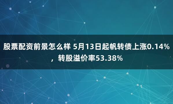 股票配资前景怎么样 5月13日起帆转债上涨0.14%，转股溢价率53.38%