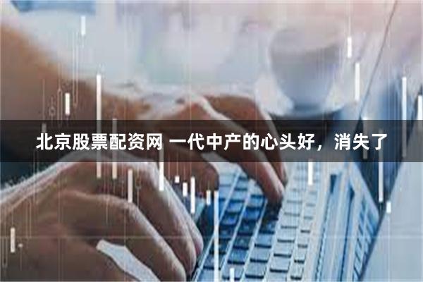 北京股票配资网 一代中产的心头好，消失了