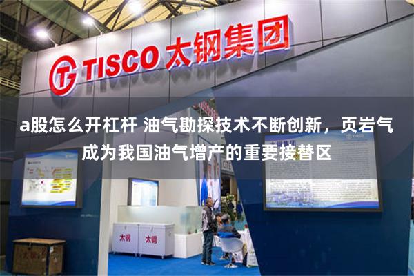 a股怎么开杠杆 油气勘探技术不断创新，页岩气成为我国油气增产的重要接替区