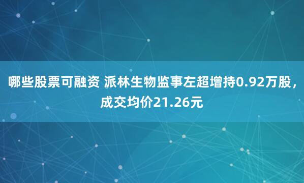 哪些股票可融资 派林生物监事左超增持0.92万股，成交均价21.26元