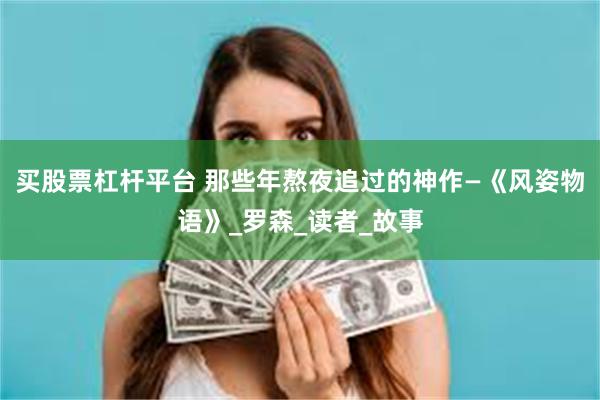 买股票杠杆平台 那些年熬夜追过的神作—《风姿物语》_罗森_读者_故事