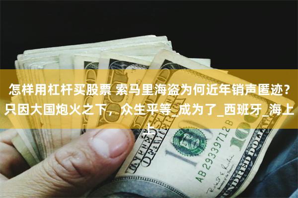 怎样用杠杆买股票 索马里海盗为何近年销声匿迹？只因大国炮火之下，众生平等_成为了_西班牙_海上