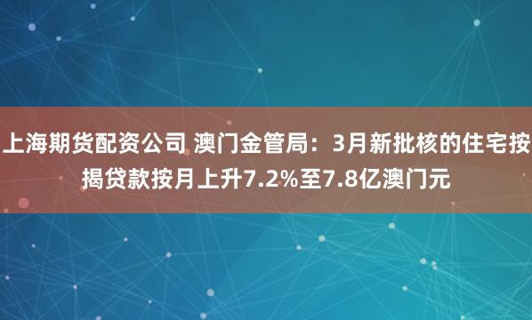 上海期货配资公司 澳门金管局：3月新批核的住宅按揭贷款按月上升7.2%至7.8亿澳门元