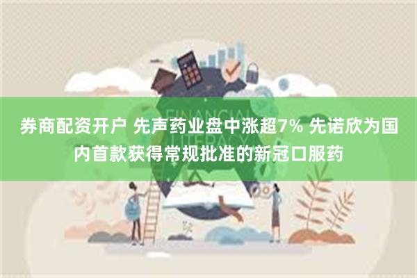券商配资开户 先声药业盘中涨超7% 先诺欣为国内首款获得常规批准的新冠口服药