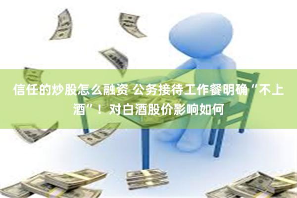 信任的炒股怎么融资 公务接待工作餐明确“不上酒”！对白酒股价影响如何