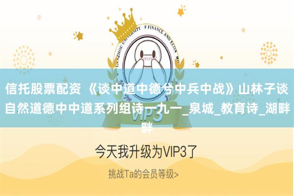信托股票配资 《谈中道中德兮中兵中战》山林子谈自然道德中中道系列组诗一九一_泉城_教育诗_湖畔