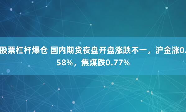 股票杠杆爆仓 国内期货夜盘开盘涨跌不一，沪金涨0.58%，焦煤跌0.77%