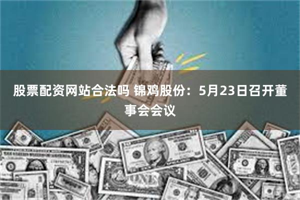 股票配资网站合法吗 锦鸡股份：5月23日召开董事会会议