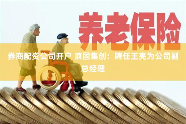 券商配资公司开户 顶固集创：聘任王亮为公司副总经理