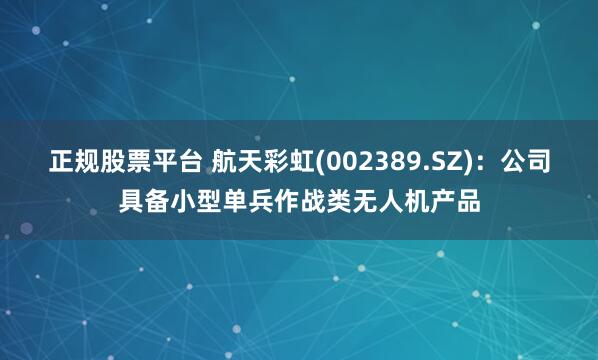 正规股票平台 航天彩虹(002389.SZ)：公司具备小型单兵作战类无人机产品