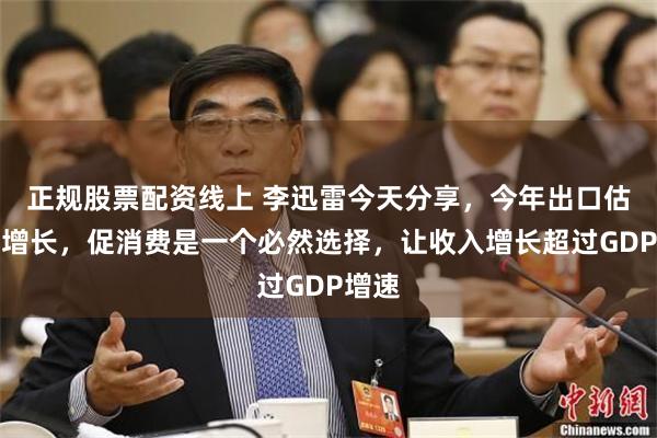 正规股票配资线上 李迅雷今天分享，今年出口估计负增长，促消费是一个必然选择，让收入增长超过GDP增速